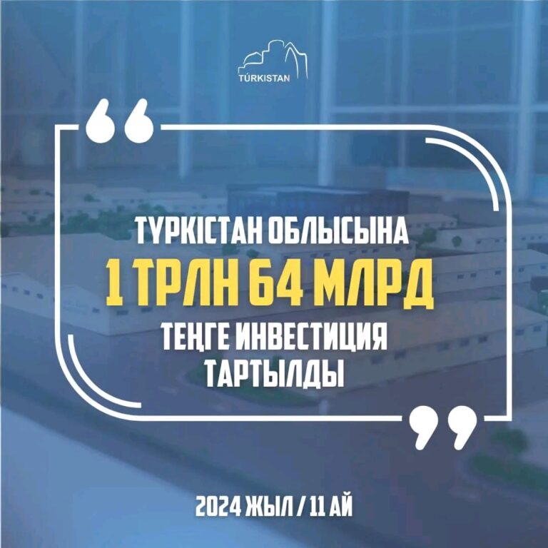 2024 ЖЫЛЫ ТҮРКІСТАН ОБЛЫСЫНА 1 ТРЛН. 64 МЛРД ТЕҢГЕ ИНВЕСТИЦИЯ ТАРТЫЛДЫ